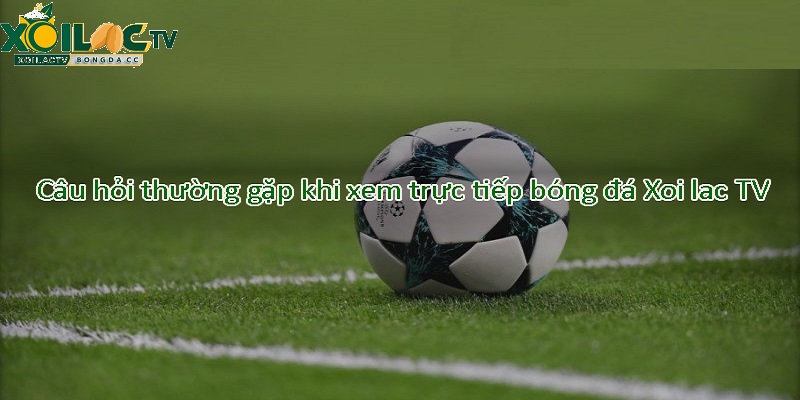 Câu hỏi thường gặp sẽ giúp bạn có trải nghiệm xem bóng đá tuyệt vời hơn