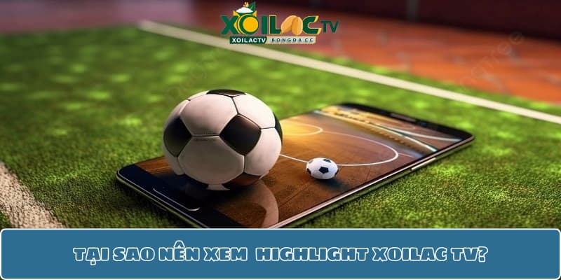 Tại sao nên xem lại trận đấu trên mục highlight Xoilac TV?